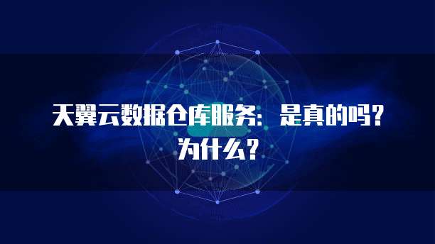 天翼云数据仓库服务:是真的吗?为什么?