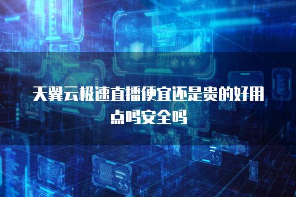 天翼云极速直播便宜还是贵的好用点吗安全吗