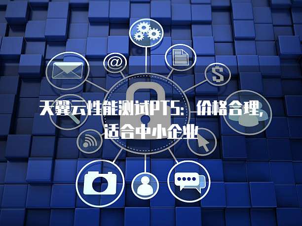 天翼云性能测试PTS：价格合理，适合中小企业
