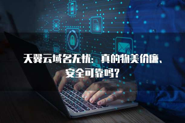 天翼云域名无忧:真的物美价廉、安全可靠吗?
