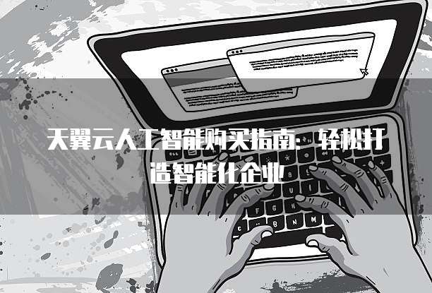 天翼云人工智能购买指南:轻松打造智能化企业