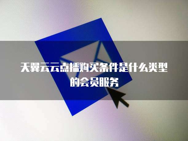 天翼云云点播购买条件是什么类型的会员服务