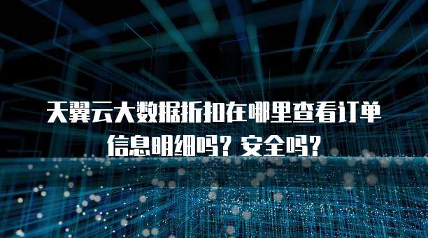 天翼云大数据折扣在哪里查看订单信息明细吗?安全吗?