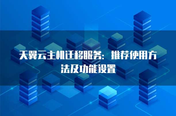 天翼云主机迁移服务：推荐使用方法及功能设置