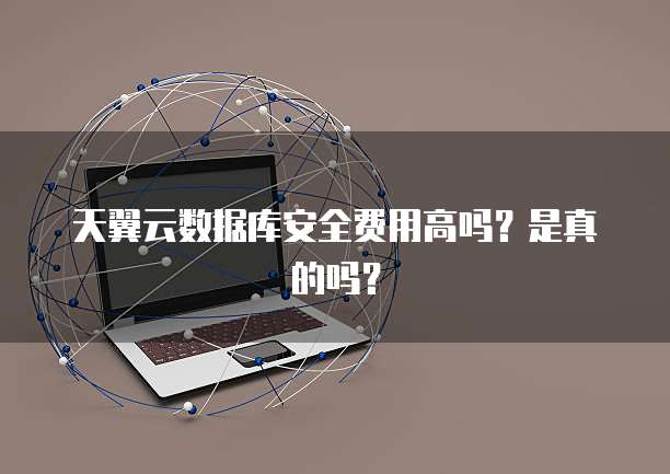 天翼云数据库安全费用高吗?是真的吗?