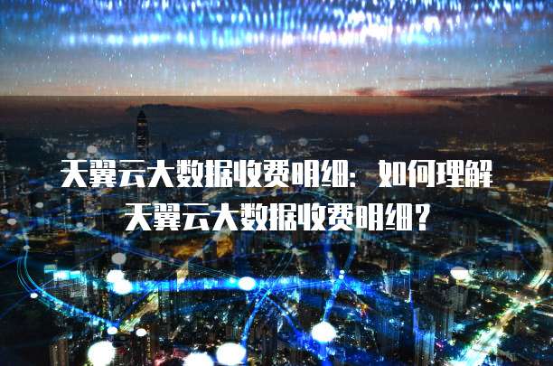 天翼云大数据收费明细:如何理解天翼云大数据收费明细?