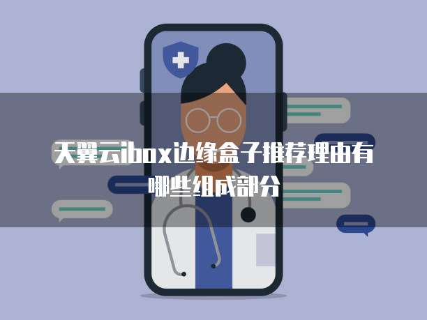 天翼云ibox边缘盒子推荐理由有哪些组成部分