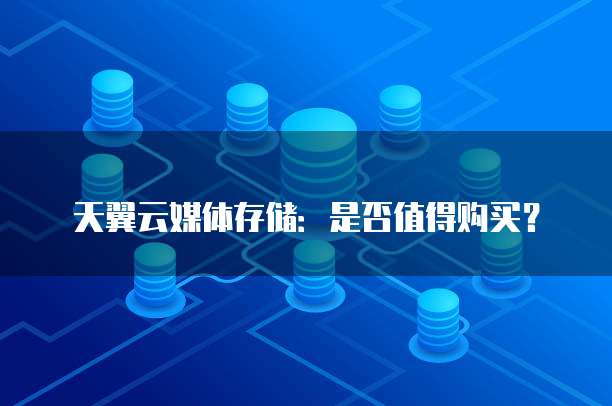 天翼云媒体存储:是否值得购买?