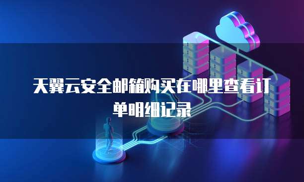 天翼云安全邮箱购买在哪里查看订单明细记录