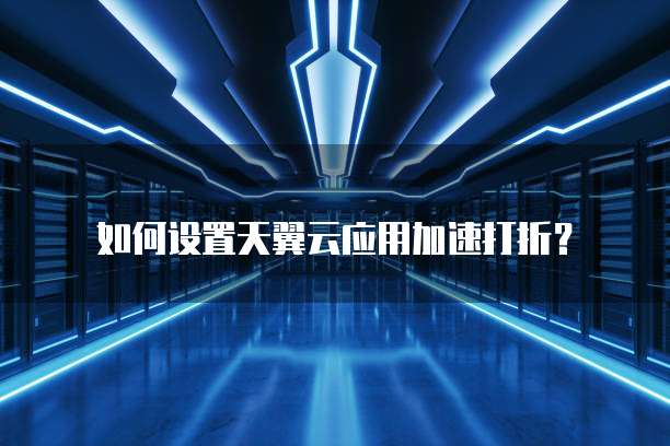 如何设置天翼云应用加速打折?
