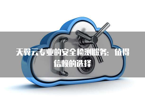 天翼云专业的安全检测服务：值得信赖的选择