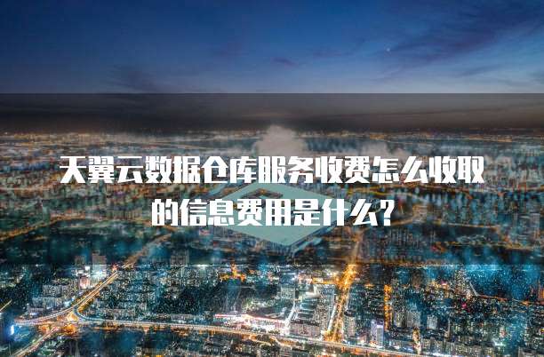 天翼云数据仓库服务收费怎么收取的信息费用是什么?