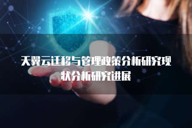 天翼云迁移与管理政策分析研究现状分析研究进展