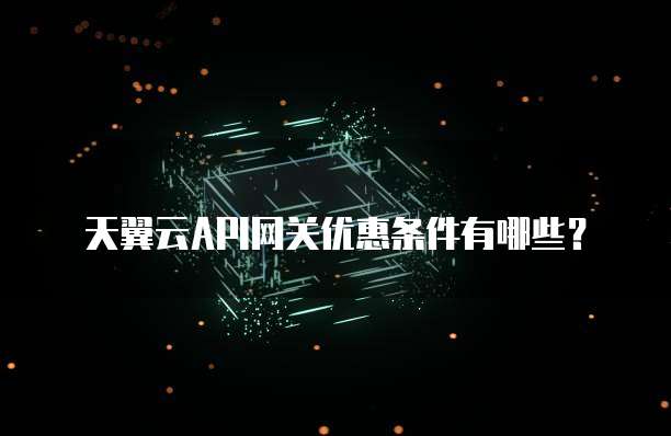天翼云API网关优惠条件有哪些?