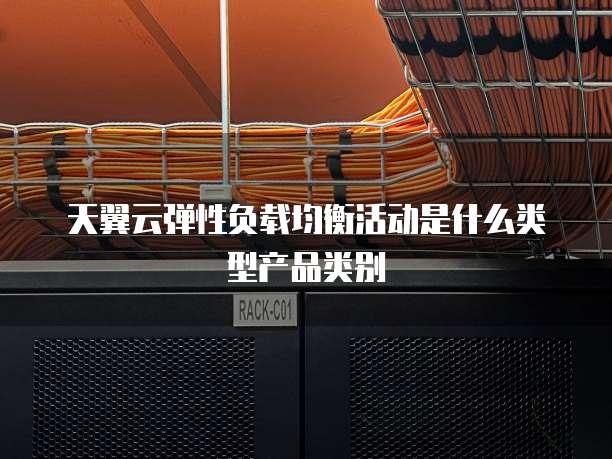 天翼云弹性负载均衡活动是什么类型产品类别