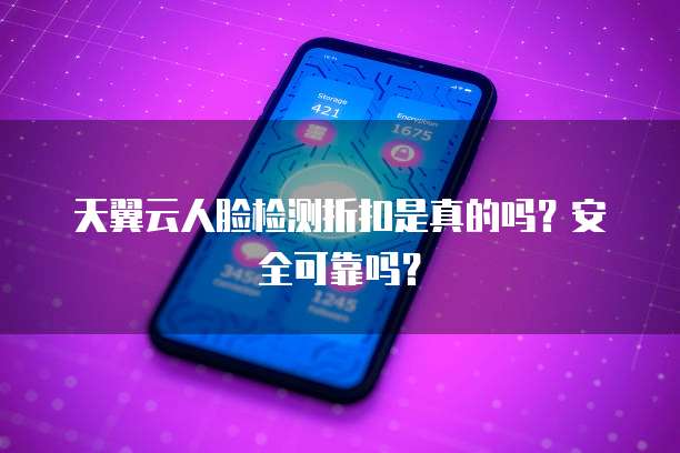 天翼云人脸检测折扣是真的吗？安全可靠吗？