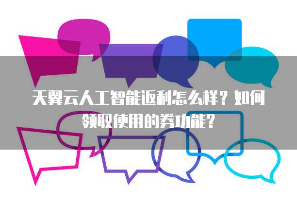 天翼云人工智能返利怎么样？如何领取使用的券功能？