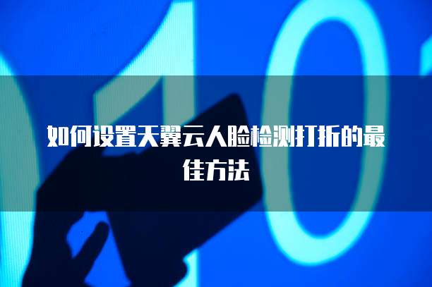 如何设置天翼云人脸检测打折的最佳方法