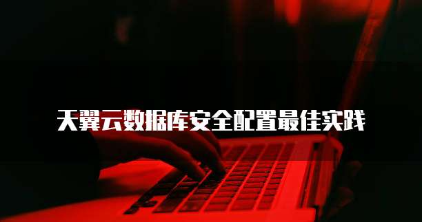 天翼云数据库安全配置最佳实践