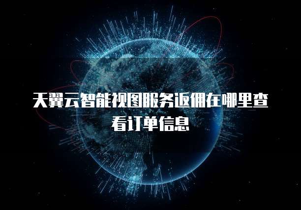 天翼云智能视图服务返佣在哪里查看订单信息