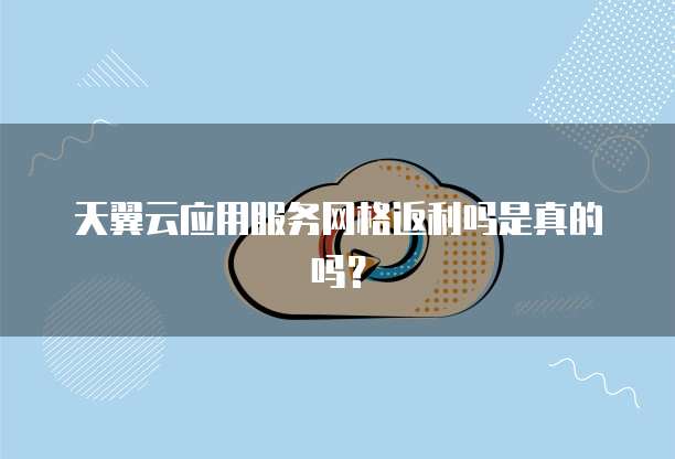 天翼云应用服务网格返利吗是真的吗？