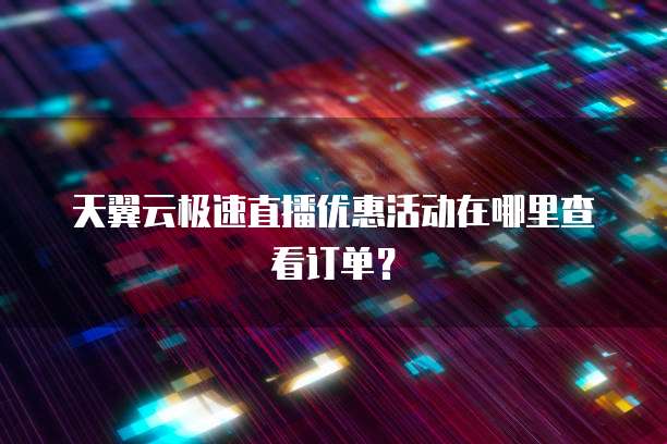 天翼云极速直播优惠活动在哪里查看订单?