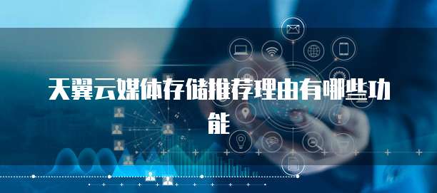 天翼云媒体存储推荐理由有哪些功能