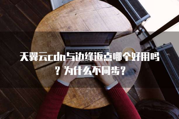 天翼云cdn与边缘返点哪个好用吗?为什么不同步?