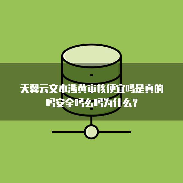 天翼云文本涉黄审核便宜吗是真的吗安全吗么吗为什么?