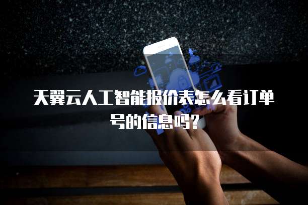 天翼云人工智能报价表怎么看订单号的信息吗?
