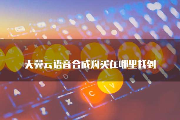 天翼云语音合成购买在哪里找到