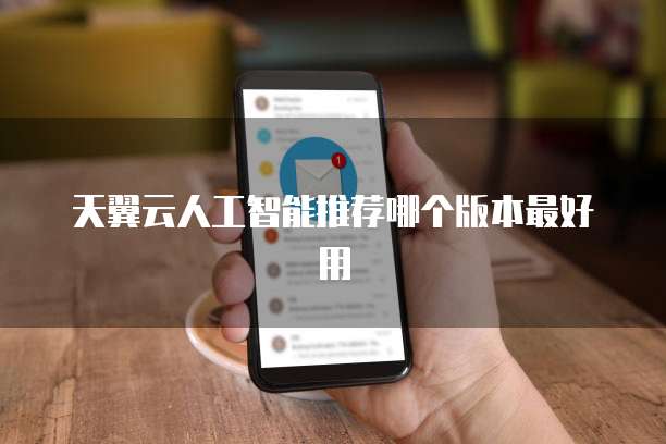 天翼云人工智能推荐哪个版本最好用