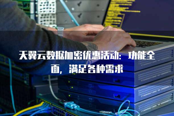 天翼云数据加密优惠活动:功能全面,满足各种需求