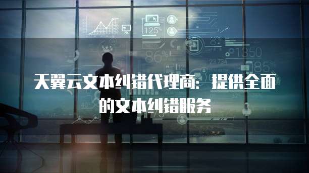 天翼云文本纠错代理商:提供全面的文本纠错服务