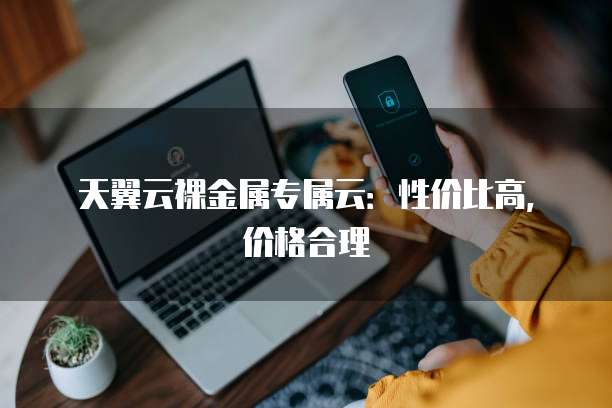 天翼云裸金属专属云:性价比高,价格合理