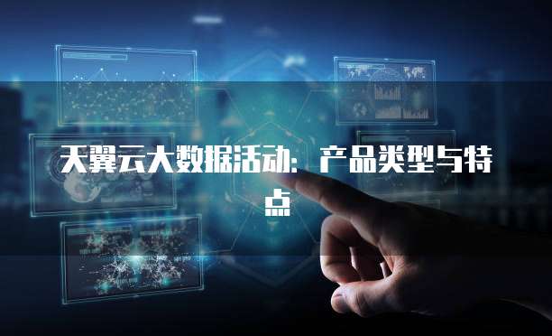 天翼云大数据活动:产品类型与特点