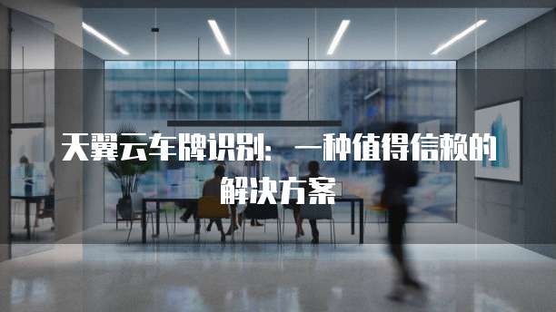 天翼云车牌识别:一种值得信赖的解决方案