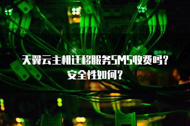 天翼云主机迁移服务SMS收费吗?安全性如何?