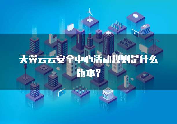 天翼云云安全中心活动规则是什么版本？