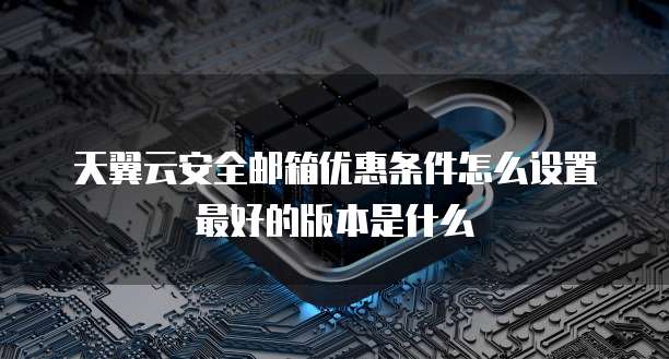 天翼云安全邮箱优惠条件怎么设置最好的版本是什么