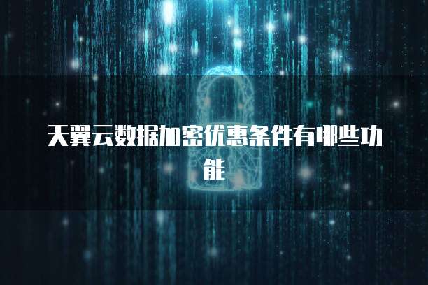 天翼云数据加密优惠条件有哪些功能