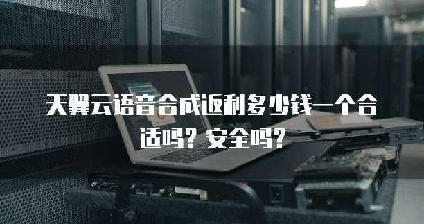 天翼云语音合成返利多少钱一个合适吗?安全吗?
