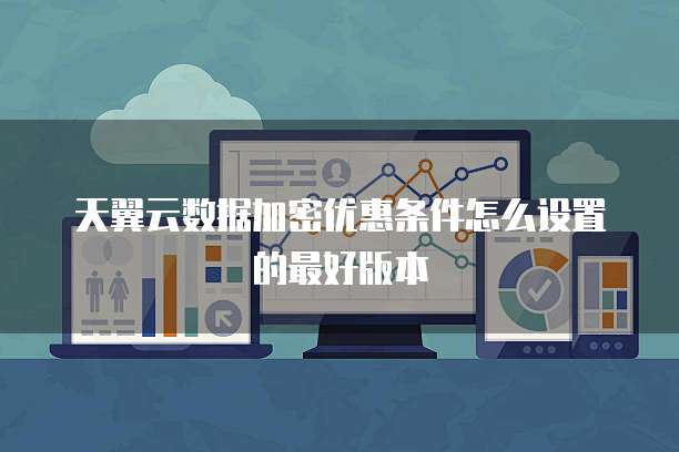 天翼云数据加密优惠条件怎么设置的最好版本