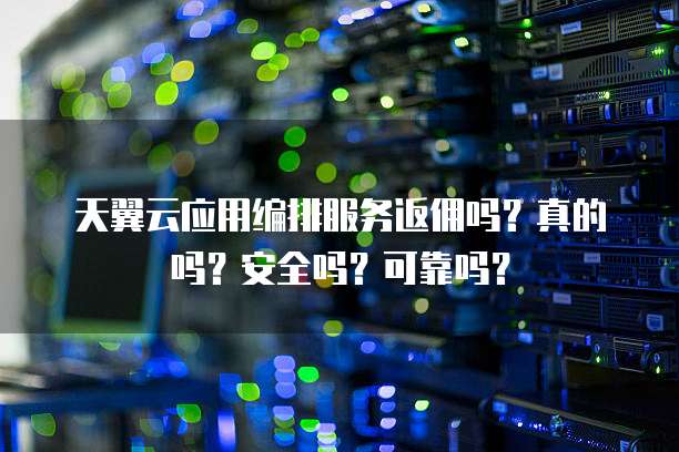 天翼云应用编排服务返佣吗?真的吗?安全吗?可靠吗?