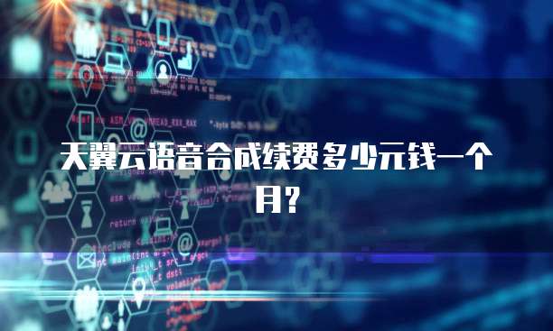 天翼云语音合成续费多少元钱一个月?