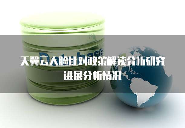 天翼云人脸比对政策解读分析研究进展分析情况