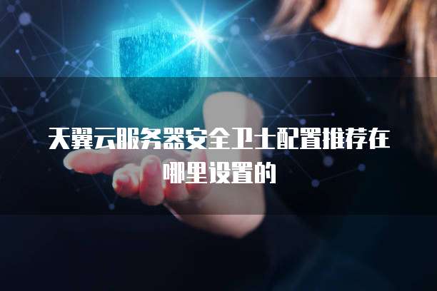 天翼云服务器安全卫士配置推荐在哪里设置的