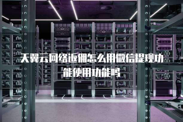 天翼云网络返佣怎么用微信提现功能使用功能吗