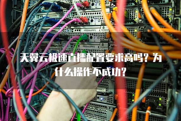天翼云极速直播配置要求高吗?为什么操作不成功?