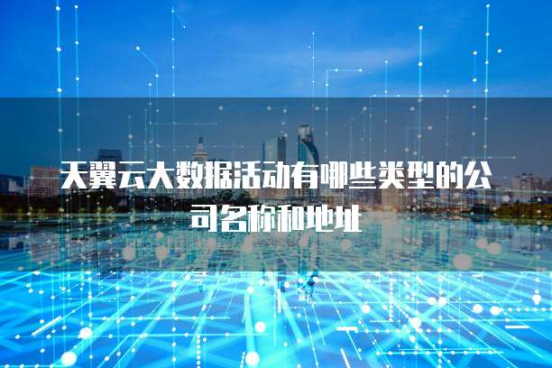 天翼云大数据活动有哪些类型的公司名称和地址